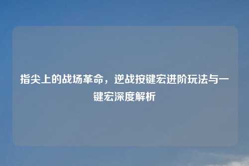 指尖上的战场革命,逆战按键宏进阶玩法与一键宏深度解析