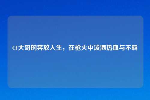CF大哥的奔放人生,在枪火中泼洒热血与不羁