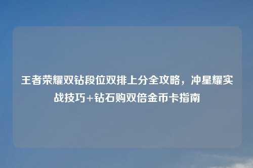王者荣耀双钻段位双排上分全攻略,冲星耀实战技巧+钻石购双倍金币卡指南