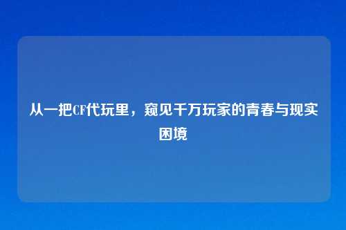 从一把CF代玩里,窥见千万玩家的青春与现实困境