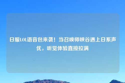 日服LOL语音包来袭！当召唤师峡谷遇上日系声优，听觉体验直接拉满