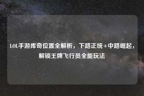 LOL手游库奇位置全解析,下路正统+中路崛起,解锁王牌飞行员全能玩法