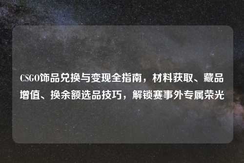 CSGO饰品兑换与变现全指南,材料获取、藏品增值、换余额选品技巧,解锁赛事外专属荣光
