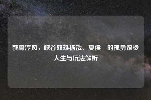戬骨淳风，峡谷双雄杨戬、夏侯惇的孤勇滚烫人生与玩法解析