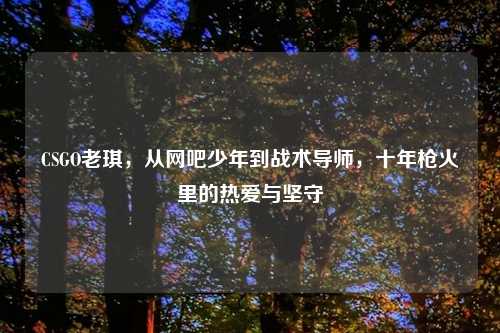 CSGO老琪，从网吧少年到战术导师，十年枪火里的热爱与坚守