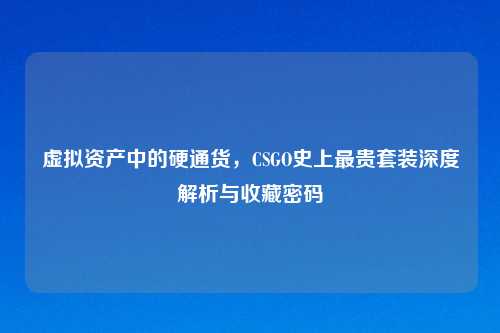 虚拟资产中的硬通货，CSGO史上最贵套装深度解析与收藏密码