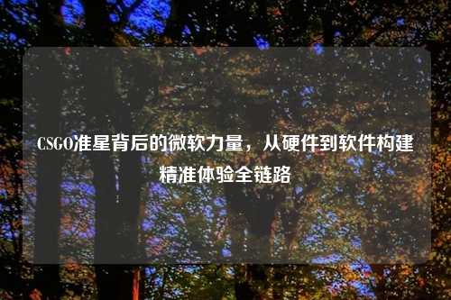 CSGO准星背后的微软力量,从硬件到软件构建精准体验全链路