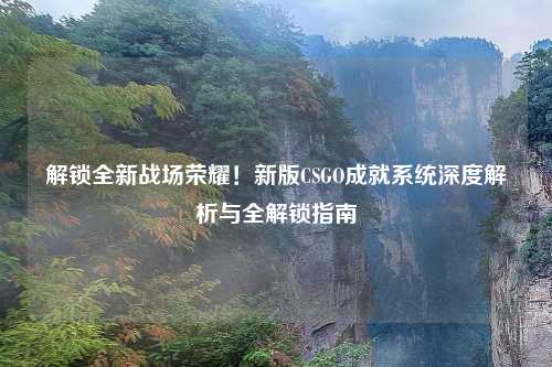 解锁全新战场荣耀！新版CSGO成就系统深度解析与全解锁指南