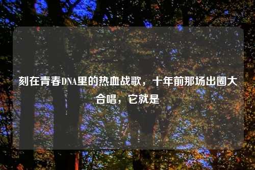 刻在青春DNA里的热血战歌，十年前那场出圈大合唱，它就是