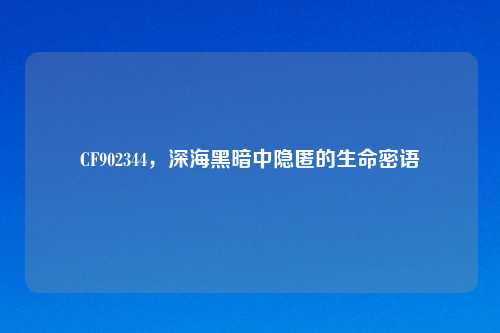CF902344,深海黑暗中隐匿的生命密语