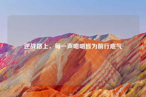 逆战路上,每一声嗯嗯皆为前行底气