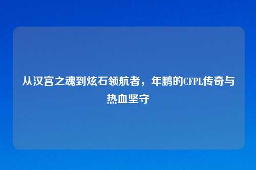 从汉宫之魂到炫石领航者，年鹏的CFPL传奇与热血坚守