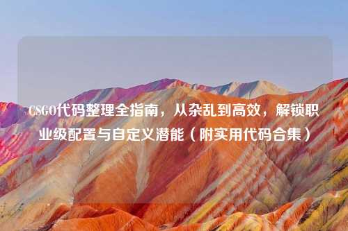 CSGO代码整理全指南，从杂乱到高效，解锁职业级配置与自定义潜能（附实用代码合集）