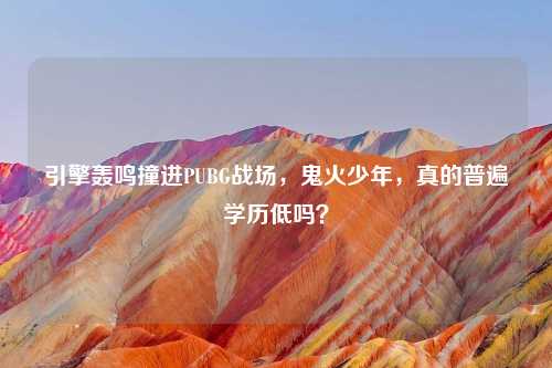 引擎轰鸣撞进PUBG战场，鬼火少年，真的普遍学历低吗？