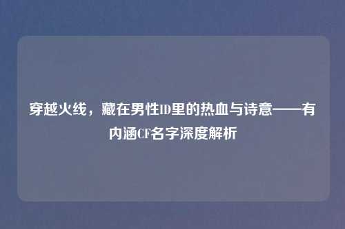 穿越火线，藏在男性ID里的热血与诗意——有内涵CF名字深度解析