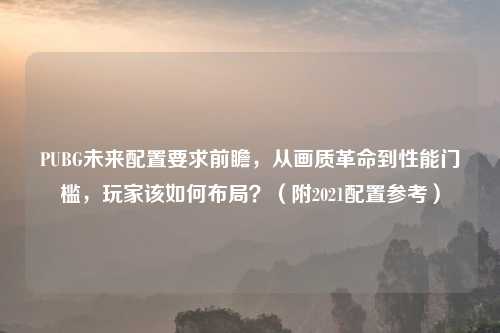 PUBG未来配置要求前瞻，从画质革命到性能门槛，玩家该如何布局？（附2021配置参考）