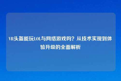 VR头盔能玩LOL与 游戏吗?从技术实现到体验升级的全面解析