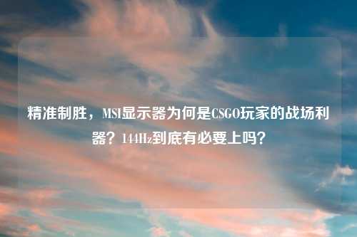 精准制胜，MSI显示器为何是CSGO玩家的战场利器？144Hz到底有必要上吗？