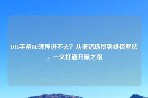 LOL手游ID/昵称进不去?从报错场景到终极解法,一文打通开黑之路