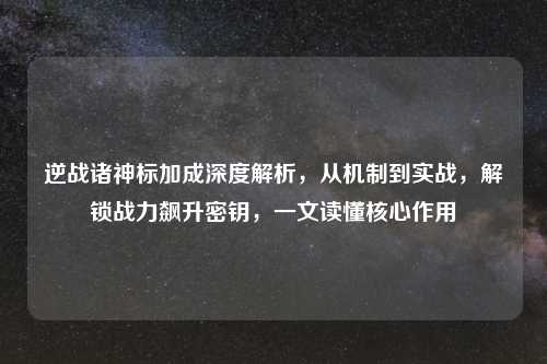 逆战诸神标加成深度解析，从机制到实战，解锁战力飙升密钥，一文读懂核心作用