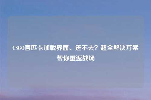 CSGO官匹卡加载界面、进不去？超全解决方案帮你重返战场