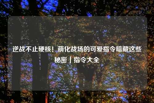 逆战不止硬核!萌化战场的可爱指令暗藏这些秘密|指令大全