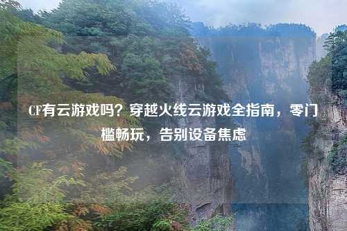 CF有云游戏吗？穿越火线云游戏全指南，零门槛畅玩，告别设备焦虑