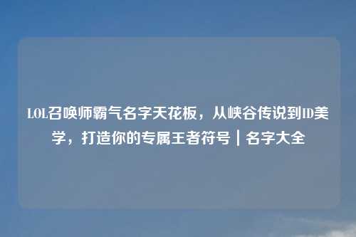 LOL召唤师霸气名字天花板，从峡谷传说到ID美学，打造你的专属王者符号｜名字大全