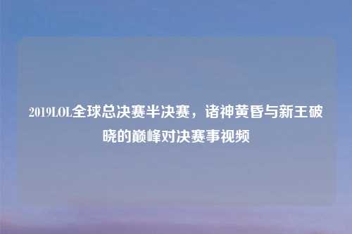 2019LOL全球总决赛半决赛，诸神黄昏与新王破晓的巅峰对决赛事视频