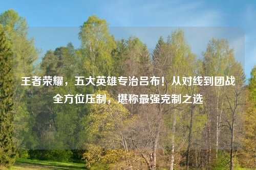王者荣耀，五大英雄专治吕布！从对线到团战全方位压制，堪称最强克制之选