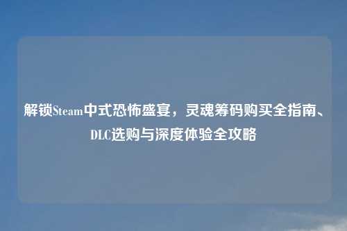解锁Steam中式恐怖盛宴,灵魂筹码购买全指南、DLC选购与深度体验全攻略