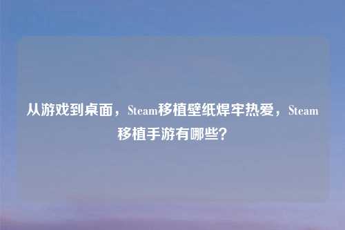 从游戏到桌面，Steam移植壁纸焊牢热爱，Steam移植手游有哪些？