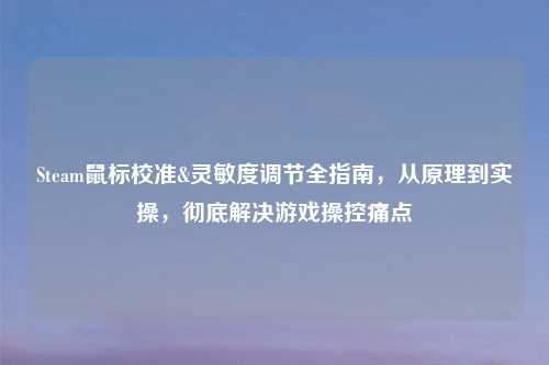 Steam鼠标校准&灵敏度调节全指南,从原理到实操,彻底解决游戏操控痛点