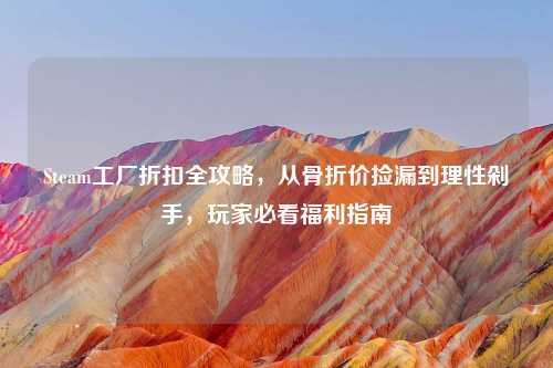 Steam工厂折扣全攻略，从骨折价捡漏到理性剁手，玩家必看福利指南