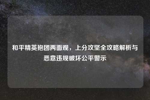 和平精英抱团两面观,上分攻坚全攻略解析与恶意违规破坏公平警示