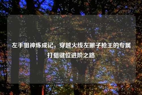左手狙神炼成记,穿越火线左撇子枪王的专属打狙键位进阶之路