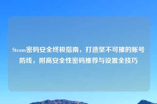 Steam密码安全终极指南，打造坚不可摧的账号防线，附高安全性密码推荐与设置全技巧