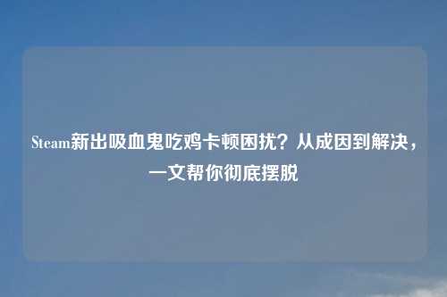 Steam新出吸血鬼吃鸡卡顿困扰?从成因到解决,一文帮你彻底摆脱