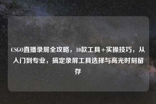 CSGO直播录屏全攻略，10款工具+实操技巧，从入门到专业，搞定录屏工具选择与高光时刻留存