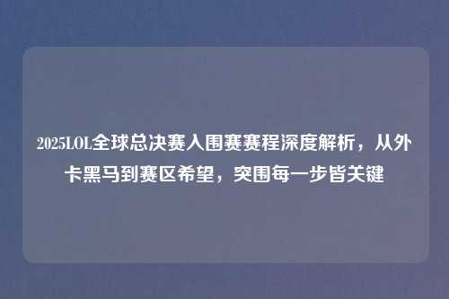 2025LOL全球总决赛入围赛赛程深度解析，从外卡黑马到赛区希望，突围每一步皆关键