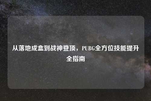 从落地成盒到战神登顶，PUBG全方位技能提升全指南