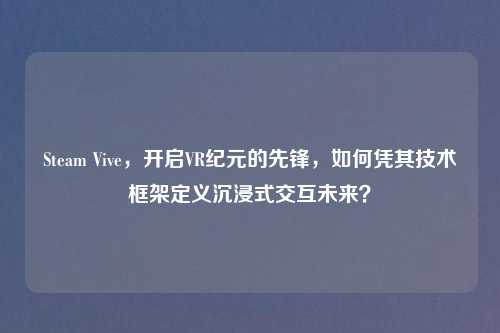 Steam Vive，开启VR纪元的先锋，如何凭其技术框架定义沉浸式交互未来？