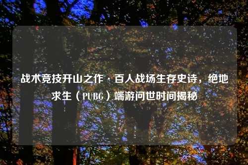 战术竞技开山之作·百人战场生存史诗,绝地求生(PUBG)端游问世时间揭秘