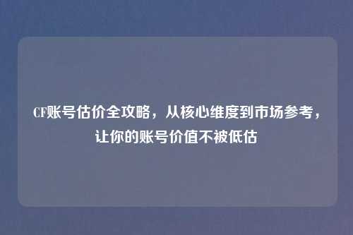 CF账号估价全攻略,从核心维度到市场参考,让你的账号价值不被低估