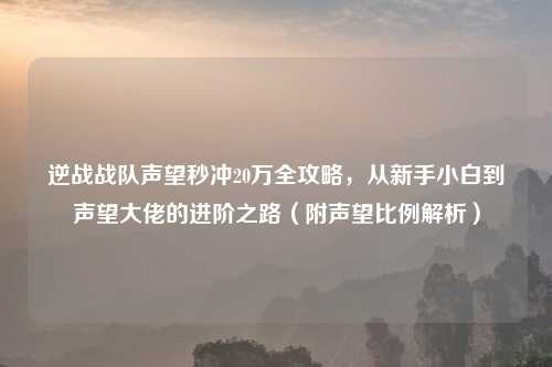 逆战战队声望秒冲20万全攻略，从新手小白到声望大佬的进阶之路（附声望比例解析）