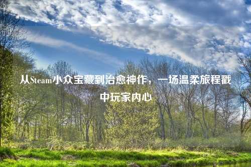从Steam小众宝藏到治愈神作，一场温柔旅程戳中玩家内心