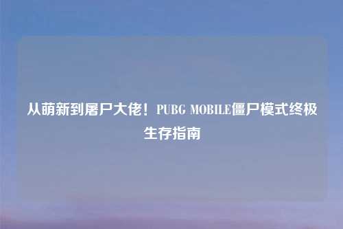 从萌新到屠尸大佬！PUBG MOBILE僵尸模式终极生存指南