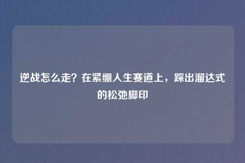 逆战怎么走？在紧绷人生赛道上，踩出溜达式的松弛脚印
