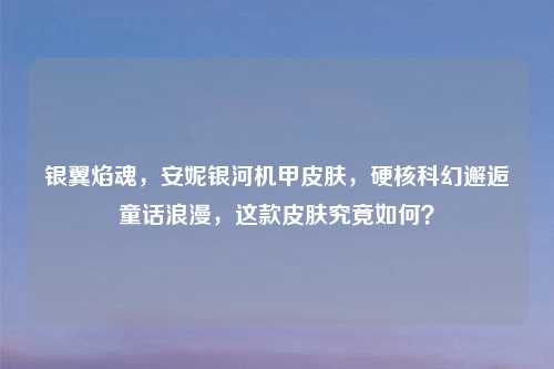 银翼焰魂,安妮银河机甲皮肤,硬核科幻邂逅童话浪漫,这款皮肤究竟如何?