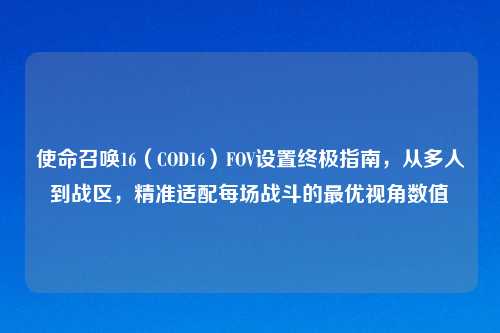 使命召唤16（COD16）FOV设置终极指南，从多人到战区，精准适配每场战斗的更优视角数值